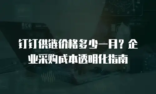 钉钉供链价格多少一月？企业采购成本透明化指南