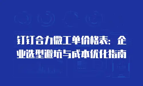 钉钉合力微工单价格表：企业选型避坑与成本优化指南
