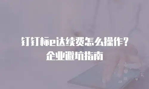 钉钉标e达续费怎么操作？企业避坑指南