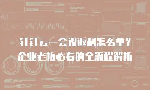 钉钉云一会议返利怎么拿？企业老板必看的全流程解析