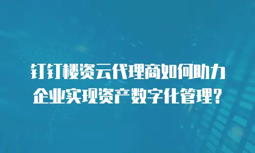 钉钉楼资云代理商如何助力企业实现资产数字化管理？