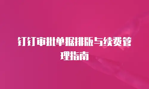 钉钉审批单据排版与续费管理指南
