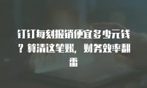 钉钉每刻报销便宜多少元钱？算清这笔账，财务效率翻番