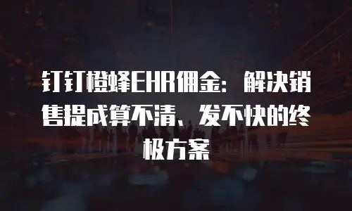 钉钉橙蜂EHR佣金：解决销售提成算不清、发不快的终极方案