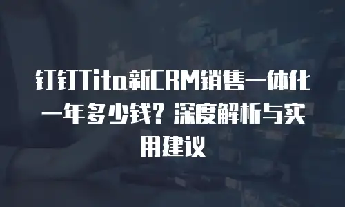 钉钉Tita新CRM销售一体化一年多少钱？深度解析与实用建议