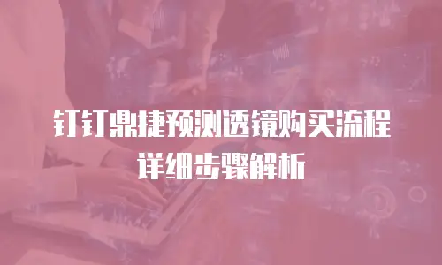 钉钉鼎捷预测透镜购买流程详细步骤解析