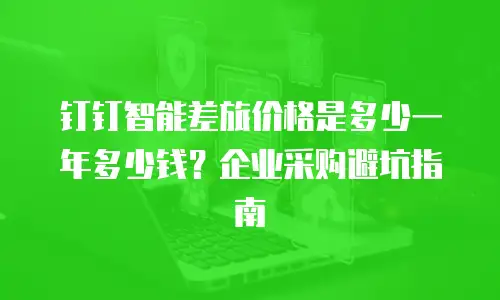 钉钉智能差旅价格是多少一年多少钱？企业采购避坑指南
