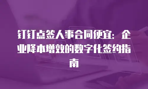 钉钉点签人事合同便宜：企业降本增效的数字化签约指南