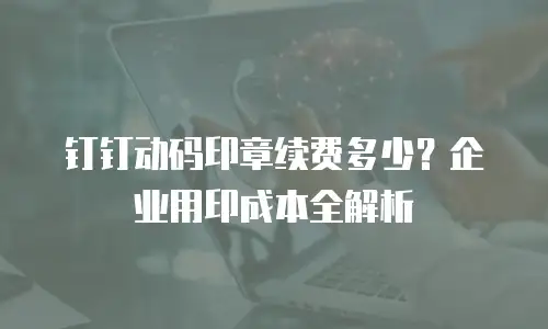 钉钉动码印章续费多少？企业用印成本全解析