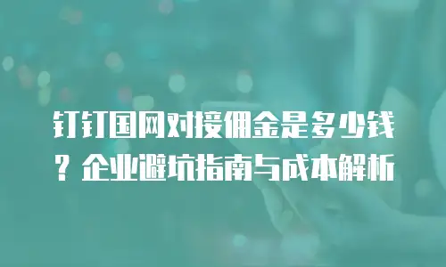 钉钉国网对接佣金是多少钱？企业避坑指南与成本解析