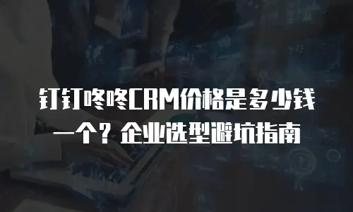 钉钉咚咚CRM价格是多少钱一个？企业选型避坑指南