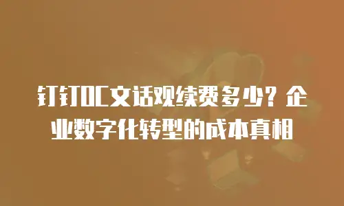钉钉OC文话观续费多少？企业数字化转型的成本真相