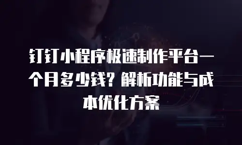 钉钉小程序极速制作平台一个月多少钱？解析功能与成本优化方案