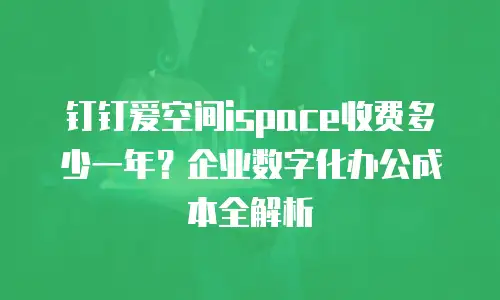 钉钉爱空间ispace收费多少一年？企业数字化办公成本全解析