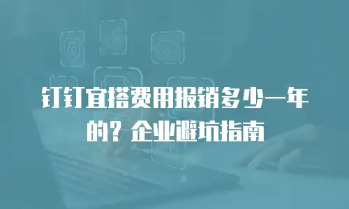 钉钉宜搭费用报销多少一年的？企业避坑指南