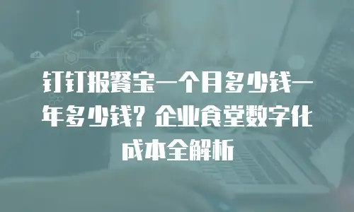 钉钉报餐宝一个月多少钱一年多少钱？企业食堂数字化成本全解析