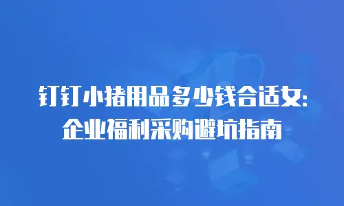 钉钉小猪用品多少钱合适女：企业福利采购避坑指南
