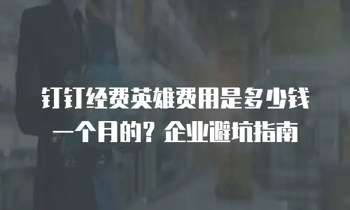 钉钉经费英雄费用是多少钱一个月的？企业避坑指南