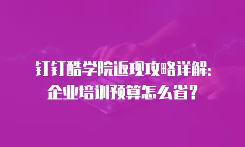 钉钉酷学院返现攻略详解：企业培训预算怎么省？