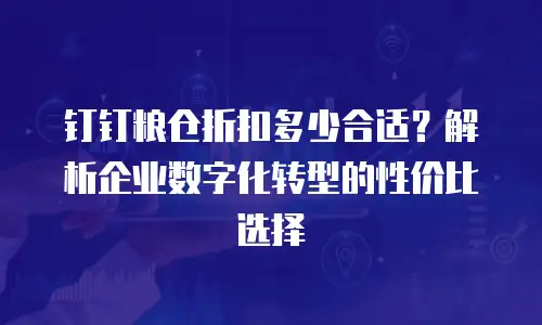 钉钉粮仓折扣多少合适？解析企业数字化转型的性价比选择