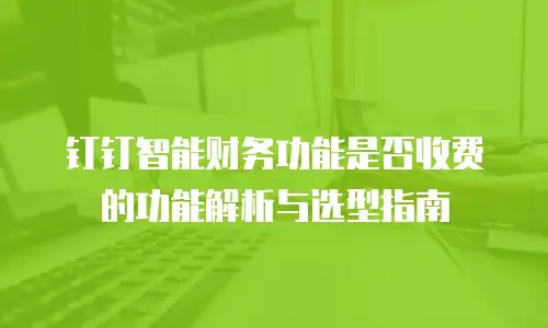 钉钉智能财务功能是否收费的功能解析与选型指南