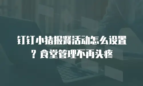 钉钉小猪报餐活动怎么设置？食堂管理不再头疼