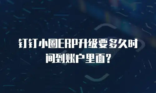 钉钉小圈ERP升级要多久时间到账户里面？