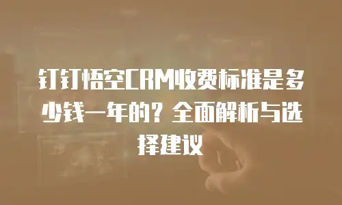 钉钉悟空CRM收费标准是多少钱一年的？全面解析与选择建议