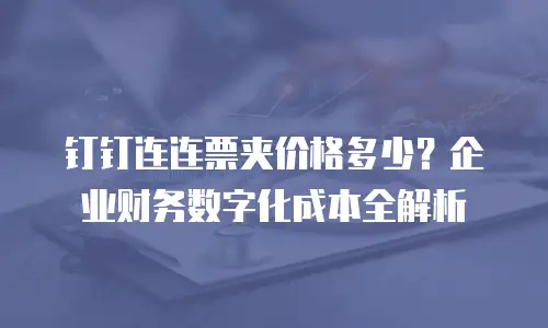 钉钉连连票夹价格多少？企业财务数字化成本全解析