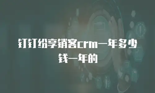 钉钉纷享销客crm一年多少钱一年的
