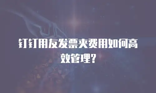 钉钉用友发票夹费用如何高效管理？