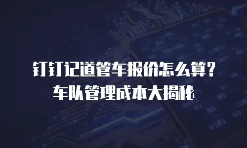 钉钉记道管车报价怎么算？车队管理成本大揭秘