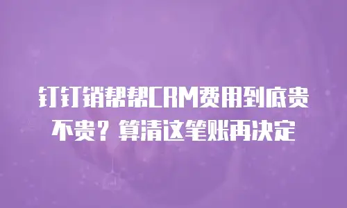 钉钉销帮帮CRM费用到底贵不贵？算清这笔账再决定