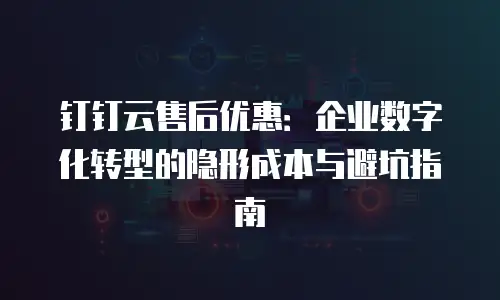 钉钉云售后优惠：企业数字化转型的隐形成本与避坑指南