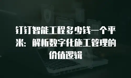 钉钉智能工程多少钱一个平米：解析数字化施工管理的价值逻辑