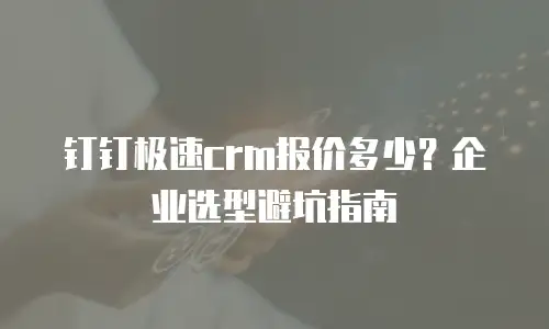 钉钉极速crm报价多少？企业选型避坑指南