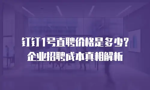钉钉1号直聘价格是多少？企业招聘成本真相解析