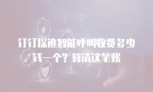 钉钉探迹智能呼叫收费多少钱一个？算清这笔账