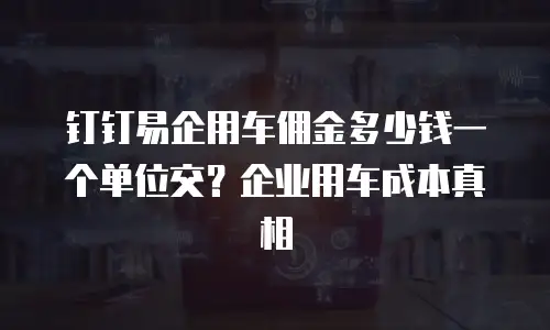 钉钉易企用车佣金多少钱一个单位交？企业用车成本真相