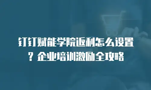 钉钉赋能学院返利怎么设置？企业培训激励全攻略