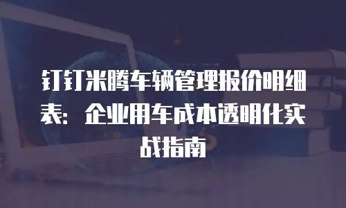 钉钉米腾车辆管理报价明细表：企业用车成本透明化实战指南