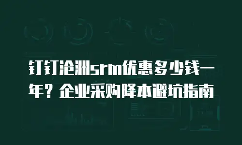 钉钉沧渊srm优惠多少钱一年？企业采购降本避坑指南