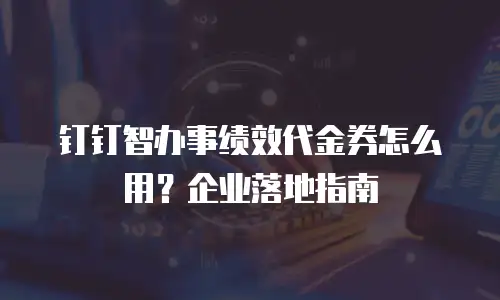 钉钉智办事绩效代金券怎么用？企业落地指南