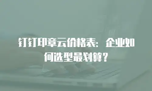 钉钉印章云价格表：企业如何选型最划算？