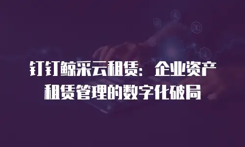 钉钉鲸采云租赁：企业资产租赁管理的数字化破局