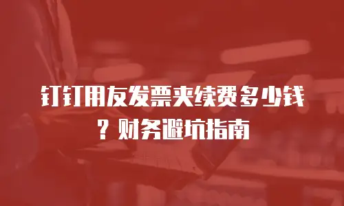 钉钉用友发票夹续费多少钱？财务避坑指南