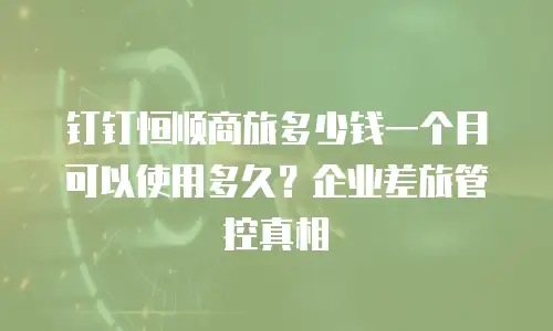 钉钉恒顺商旅多少钱一个月可以使用多久？企业差旅管控真相