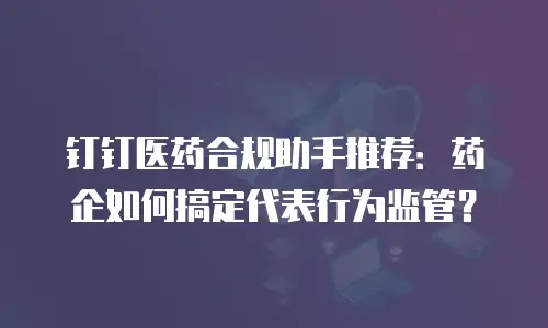 钉钉医药合规助手推荐：药企如何搞定代表行为监管？