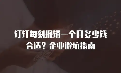 钉钉每刻报销一个月多少钱合适？企业避坑指南
