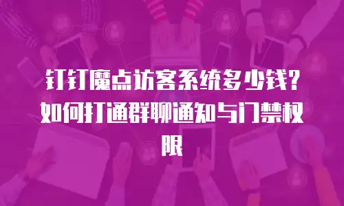 钉钉魔点访客系统多少钱？如何打通群聊通知与门禁权限